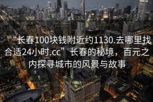 “長春100塊錢附近約1130.去哪里找合適24小時.cc”長春的秘境，百元之內探尋城市的風景與故事