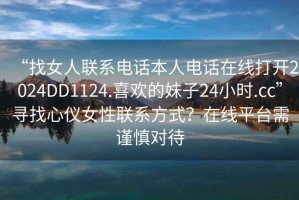 “找女人聯(lián)系電話本人電話在線打開2024DD1124.喜歡的妹子24小時.cc”尋找心儀女性聯(lián)系方式？在線平臺需謹慎對待