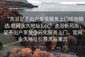 “洗浴足不出戶享受服務(wù)上門任你挑選.官網(wǎng)永久地址1.cc”洗浴新風(fēng)尚，足不出戶享受多元化服務(wù)上門，官網(wǎng)永久地址引領(lǐng)洗浴潮流