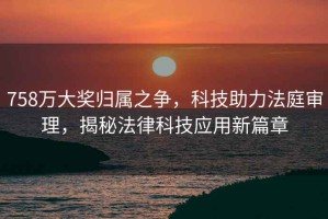 758萬大獎歸屬之爭，科技助力法庭審理，揭秘法律科技應用新篇章