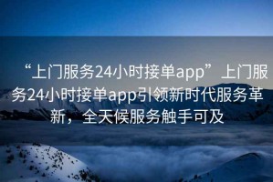 “上門服務24小時接單app”上門服務24小時接單app引領新時代服務革新，全天候服務觸手可及