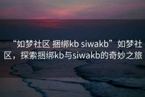 “如夢社區 捆綁kb siwakb”如夢社區，探索捆綁kb與siwakb的奇妙之旅