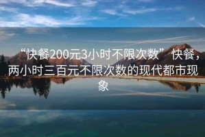 “快餐200元3小時不限次數(shù)”快餐，兩小時三百元不限次數(shù)的現(xiàn)代都市現(xiàn)象