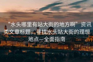 “水頭哪里有站大街的地方啊”資訊類文章標(biāo)題，尋找水頭站大街的理想地點—全面指南