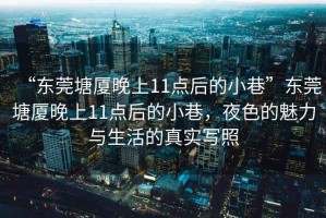“東莞塘廈晚上11點(diǎn)后的小巷”東莞塘廈晚上11點(diǎn)后的小巷，夜色的魅力與生活的真實(shí)寫照
