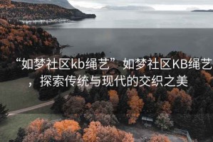 “如夢社區kb繩藝”如夢社區KB繩藝，探索傳統與現代的交織之美