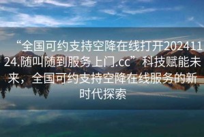 “全國可約支持空降在線打開20241124.隨叫隨到服務上門.cc”科技賦能未來，全國可約支持空降在線服務的新時代探索