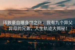 蔣敦豪自曝身世之謎，我有九個異父異母的兄弟，人生軌跡大揭秘！