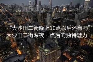 “大沙田二街晚上10點以后還有嗎”大沙田二街深夜十點后的獨特魅力