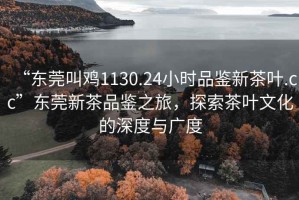 “東莞叫雞1130.24小時品鑒新茶葉.cc”東莞新茶品鑒之旅，探索茶葉文化的深度與廣度