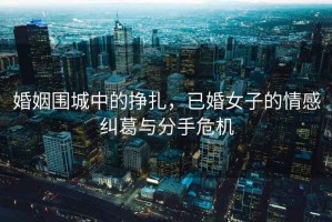 婚姻圍城中的掙扎，已婚女子的情感糾葛與分手危機(jī)