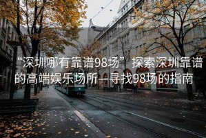 “深圳哪有靠譜98場”探索深圳靠譜的高端娛樂場所—尋找98場的指南