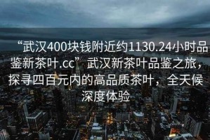 “武漢400塊錢附近約1130.24小時品鑒新茶葉.cc”武漢新茶葉品鑒之旅，探尋四百元內(nèi)的高品質(zhì)茶葉，全天候深度體驗
