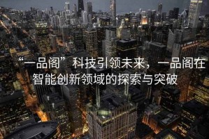 “一品閣”科技引領(lǐng)未來，一品閣在智能創(chuàng)新領(lǐng)域的探索與突破