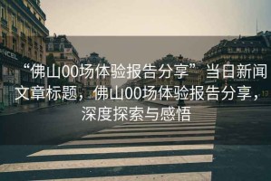 “佛山00場體驗報告分享”當日新聞文章標題，佛山00場體驗報告分享，深度探索與感悟