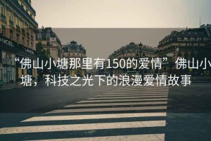 “佛山小塘那里有150的愛情”佛山小塘，科技之光下的浪漫愛情故事