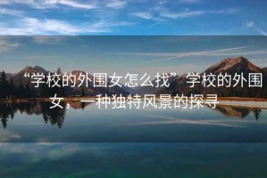 “學(xué)校的外圍女怎么找”學(xué)校的外圍女，一種獨特風(fēng)景的探尋