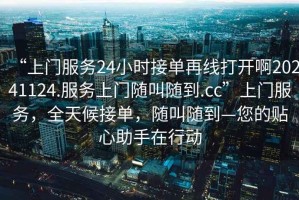 “上門服務24小時接單再線打開啊20241124.服務上門隨叫隨到.cc”上門服務，全天候接單，隨叫隨到—您的貼心助手在行動