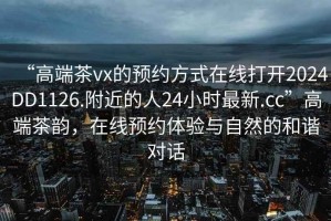“高端茶vx的預約方式在線打開2024DD1126.附近的人24小時最新.cc”高端茶韻，在線預約體驗與自然的和諧對話