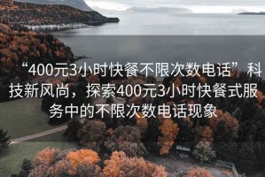 “400元3小時快餐不限次數電話”科技新風尚，探索400元3小時快餐式服務中的不限次數電話現象