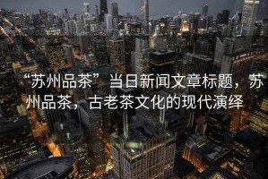 “蘇州品茶”當日新聞文章標題，蘇州品茶，古老茶文化的現代演繹