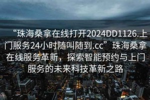 “珠海桑拿在線打開2024DD1126.上門服務24小時隨叫隨到.cc”珠海桑拿在線服務革新，探索智能預約與上門服務的未來科技革新之路