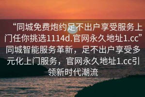 “同城免費炮約足不出戶享受服務上門任你挑選1114d.官網永久地址1.cc”同城智能服務革新，足不出戶享受多元化上門服務，官網永久地址1.cc引領新時代潮流