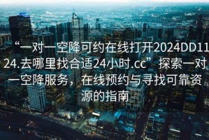 “一對(duì)一空降可約在線(xiàn)打開(kāi)2024DD1124.去哪里找合適24小時(shí).cc”探索一對(duì)一空降服務(wù)，在線(xiàn)預(yù)約與尋找可靠資源的指南