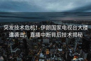 突發(fā)技術(shù)危機(jī)！伊朗國(guó)家電視臺(tái)大樓遭襲擊，直播中斷背后技術(shù)揭秘