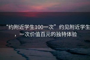 “約附近學(xué)生100一次”約見附近學(xué)生，一次價(jià)值百元的獨(dú)特體驗(yàn)
