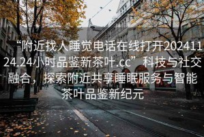 “附近找人睡覺電話在線打開20241124.24小時(shí)品鑒新茶葉.cc”科技與社交融合，探索附近共享睡眠服務(wù)與智能茶葉品鑒新紀(jì)元