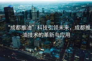 “成都推油”科技引領未來，成都推油技術的革新與應用