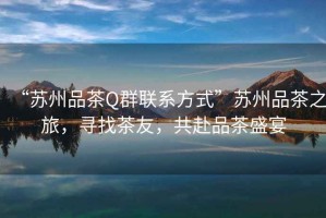 “蘇州品茶Q群聯系方式”蘇州品茶之旅，尋找茶友，共赴品茶盛宴