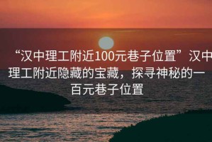 “漢中理工附近100元巷子位置”漢中理工附近隱藏的寶藏，探尋神秘的一百元巷子位置