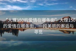 “大理150的愛情在哪條街”大理150的愛情在哪條街，一段美麗的邂逅與尋覓