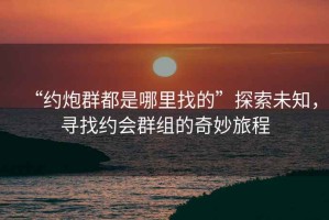“約炮群都是哪里找的”探索未知，尋找約會群組的奇妙旅程