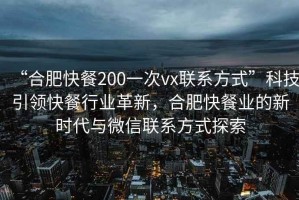 “合肥快餐200一次vx聯系方式”科技引領快餐行業革新，合肥快餐業的新時代與微信聯系方式探索
