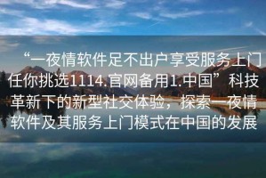 “一夜情軟件足不出戶享受服務上門任你挑選1114.官網備用1.中國”科技革新下的新型社交體驗，探索一夜情軟件及其服務上門模式在中國的發展