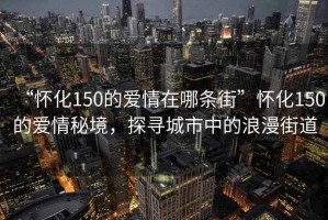 “懷化150的愛情在哪條街”懷化150的愛情秘境，探尋城市中的浪漫街道