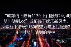 “成都線下陪玩1130.上門服務24小時隨叫隨到.cc”成都線下娛樂新風尚，探索線下陪玩1130的魅力與上門服務24小時隨叫隨到的便捷