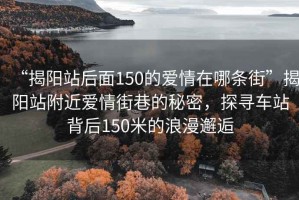 “揭陽站后面150的愛情在哪條街”揭陽站附近愛情街巷的秘密，探尋車站背后150米的浪漫邂逅