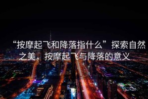 “按摩起飛和降落指什么”探索自然之美，按摩起飛與降落的意義