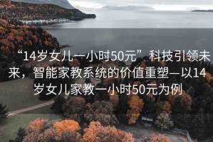 “14歲女兒一小時50元”科技引領未來，智能家教系統的價值重塑—以14歲女兒家教一小時50元為例