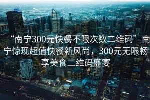 “南寧300元快餐不限次數(shù)二維碼”南寧驚現(xiàn)超值快餐新風(fēng)尚，300元無(wú)限暢享美食二維碼盛宴