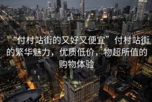 “付村站街的又好又便宜”付村站街的繁華魅力，優(yōu)質低價，物超所值的購物體驗
