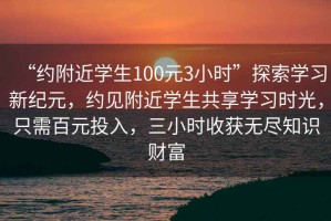 “約附近學(xué)生100元3小時”探索學(xué)習(xí)新紀(jì)元，約見附近學(xué)生共享學(xué)習(xí)時光，只需百元投入，三小時收獲無盡知識財富