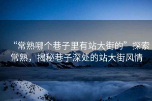 “常熟哪個巷子里有站大街的”探索常熟，揭秘巷子深處的站大街風情