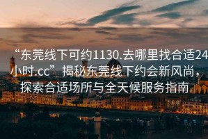 “東莞線下可約1130.去哪里找合適24小時(shí).cc”揭秘東莞線下約會(huì)新風(fēng)尚，探索合適場(chǎng)所與全天候服務(wù)指南