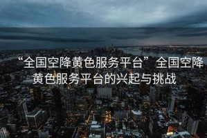 “全國空降黃色服務平臺”全國空降黃色服務平臺的興起與挑戰