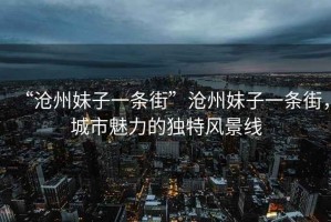 “滄州妹子一條街”滄州妹子一條街，城市魅力的獨特風景線